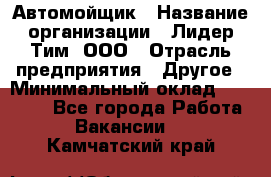 Автомойщик › Название организации ­ Лидер Тим, ООО › Отрасль предприятия ­ Другое › Минимальный оклад ­ 19 000 - Все города Работа » Вакансии   . Камчатский край